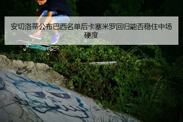安切洛蒂公布巴西名单后卡塞米罗回归能否稳住中场硬度