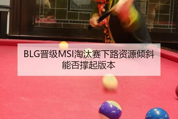 BLG晋级MSI淘汰赛下路资源倾斜能否撑起版本
